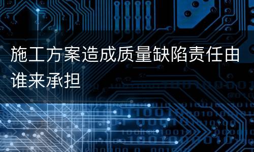 施工方案造成质量缺陷责任由谁来承担