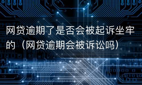 网贷逾期了是否会被起诉坐牢的（网贷逾期会被诉讼吗）
