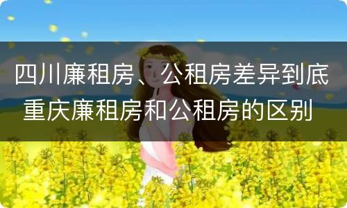 四川廉租房、公租房差异到底 重庆廉租房和公租房的区别
