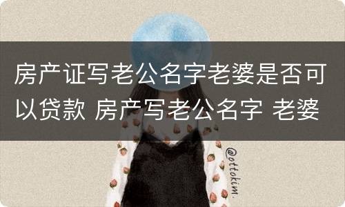 房产证写老公名字老婆是否可以贷款 房产写老公名字 老婆贷款可以吗