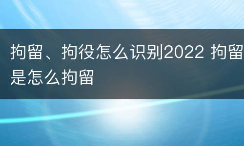 拘留、拘役怎么识别2022 拘留是怎么拘留