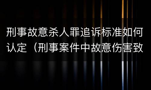 刑事故意杀人罪追诉标准如何认定（刑事案件中故意伤害致死判刑年限）