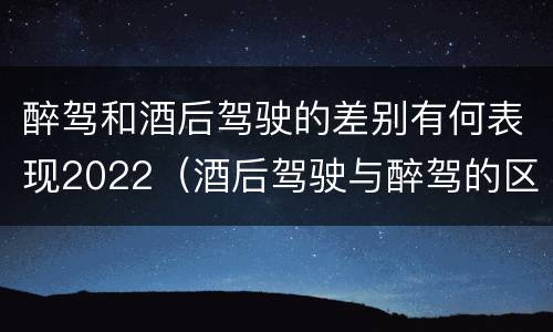 醉驾和酒后驾驶的差别有何表现2022（酒后驾驶与醉驾的区别）