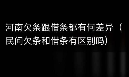 河南欠条跟借条都有何差异（民间欠条和借条有区别吗）