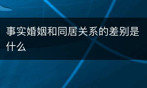 事实婚姻和同居关系的差别是什么