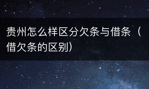 贵州怎么样区分欠条与借条(借欠条的区别)