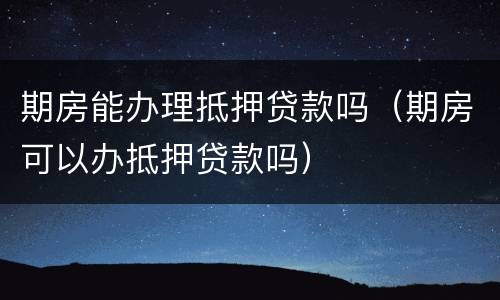 期房能办理抵押贷款吗（期房可以办抵押贷款吗）