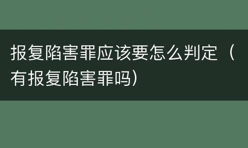 报复陷害罪应该要怎么判定（有报复陷害罪吗）