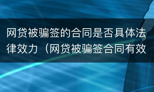 网贷被骗签的合同是否具体法律效力（网贷被骗签合同有效吗合同还被改了）
