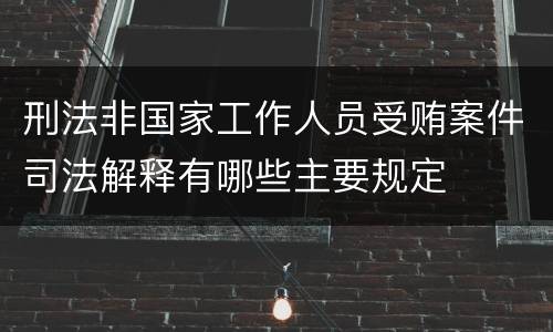 刑法非国家工作人员受贿案件司法解释有哪些主要规定