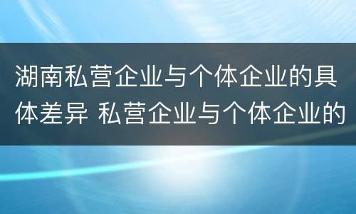 湖南私营企业与个体企业的具体差异 私营企业与个体企业的区别