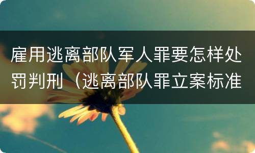 雇用逃离部队军人罪要怎样处罚判刑（逃离部队罪立案标准）
