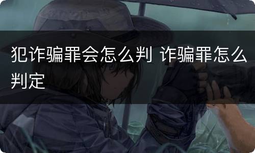 犯诈骗罪会怎么判 诈骗罪怎么判定