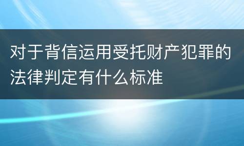 对于背信运用受托财产犯罪的法律判定有什么标准
