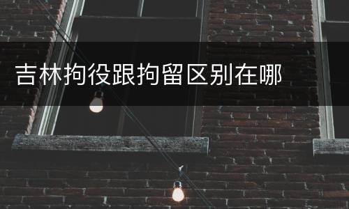 吉林拘役跟拘留区别在哪
