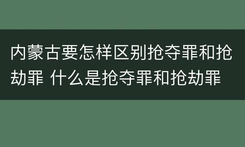 内蒙古要怎样区别抢夺罪和抢劫罪 什么是抢夺罪和抢劫罪