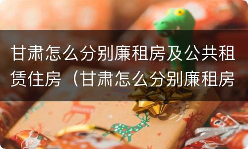 甘肃怎么分别廉租房及公共租赁住房（甘肃怎么分别廉租房及公共租赁住房等级）