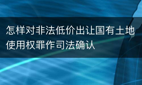 怎样对非法低价出让国有土地使用权罪作司法确认