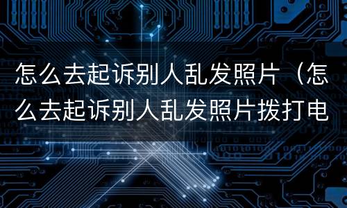 怎么去起诉别人乱发照片（怎么去起诉别人乱发照片拨打电话）