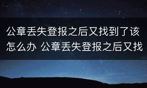 公章丢失登报之后又找到了该怎么办 公章丢失登报之后又找到了该怎么办