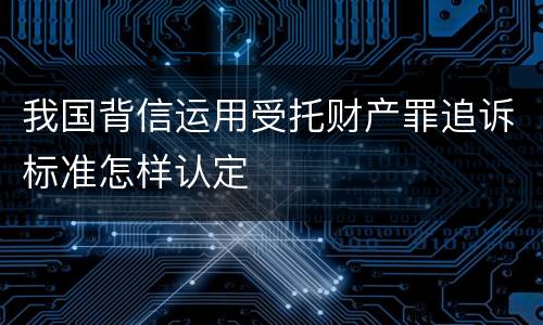 我国背信运用受托财产罪追诉标准怎样认定