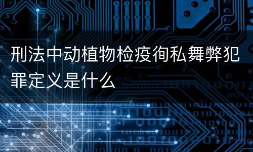 刑法中动植物检疫徇私舞弊犯罪定义是什么