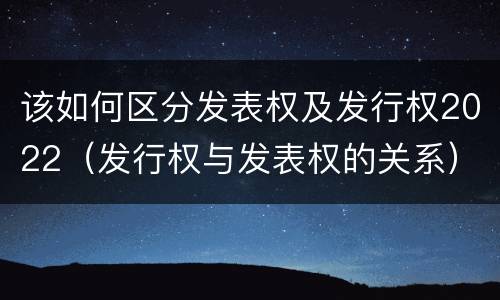 该如何区分发表权及发行权2022（发行权与发表权的关系）