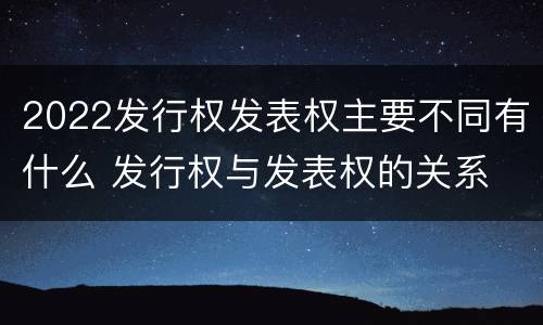 2022发行权发表权主要不同有什么 发行权与发表权的关系