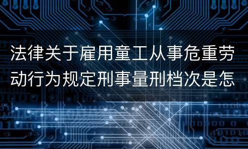 法律关于雇用童工从事危重劳动行为规定刑事量刑档次是怎样