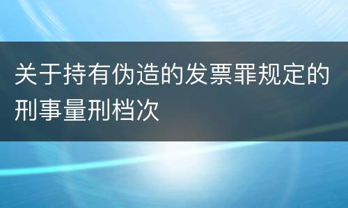 关于持有伪造的发票罪规定的刑事量刑档次