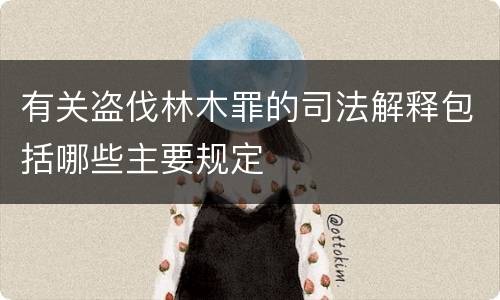 有关盗伐林木罪的司法解释包括哪些主要规定