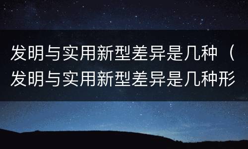 发明与实用新型差异是几种（发明与实用新型差异是几种形式）
