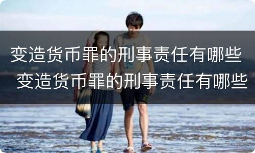 变造货币罪的刑事责任有哪些 变造货币罪的刑事责任有哪些
