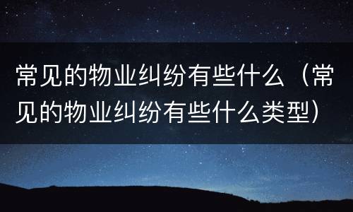 常见的物业纠纷有些什么（常见的物业纠纷有些什么类型）