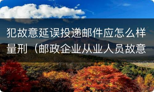 犯故意延误投递邮件应怎么样量刑（邮政企业从业人员故意延误投递邮件的由什么给予处分）