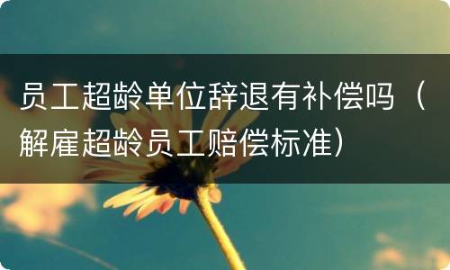 员工超龄单位辞退有补偿吗（解雇超龄员工赔偿标准）