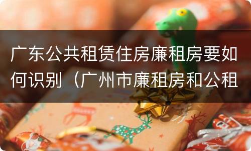广东公共租赁住房廉租房要如何识别（广州市廉租房和公租房的区别）
