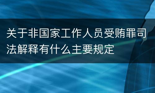 关于非国家工作人员受贿罪司法解释有什么主要规定
