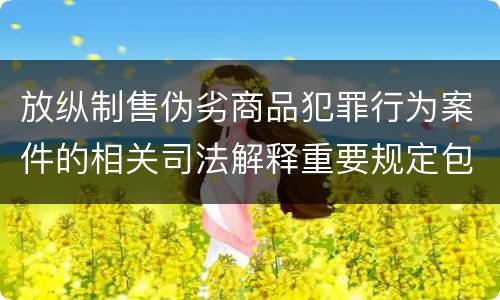 放纵制售伪劣商品犯罪行为案件的相关司法解释重要规定包括什么