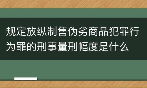 规定放纵制售伪劣商品犯罪行为罪的刑事量刑幅度是什么