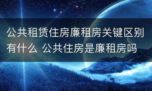 公共租赁住房廉租房关键区别有什么 公共住房是廉租房吗