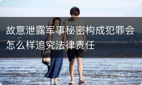 故意泄露军事秘密构成犯罪会怎么样追究法律责任