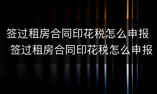 签过租房合同印花税怎么申报 签过租房合同印花税怎么申报呢
