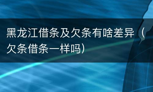 黑龙江借条及欠条有啥差异（欠条借条一样吗）