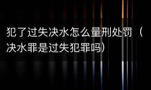 犯了过失决水怎么量刑处罚（决水罪是过失犯罪吗）