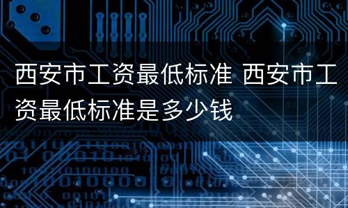 西安市工资最低标准 西安市工资最低标准是多少钱