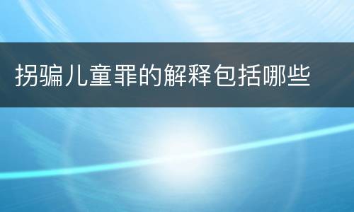 拐骗儿童罪的解释包括哪些