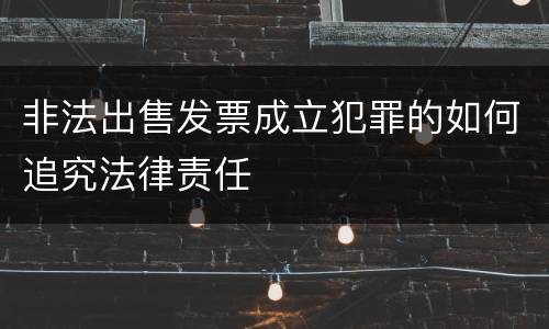 非法出售发票成立犯罪的如何追究法律责任