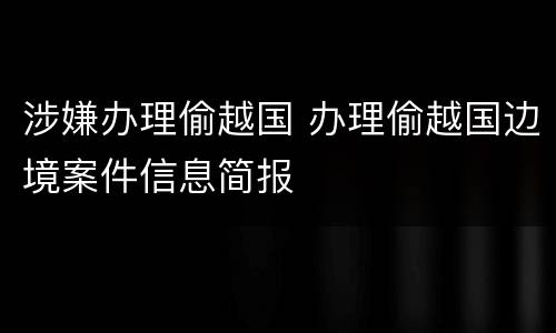 涉嫌办理偷越国 办理偷越国边境案件信息简报