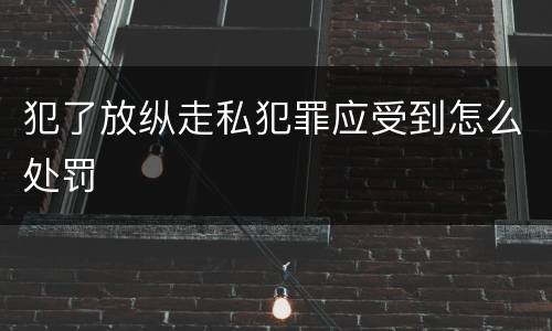 犯了放纵走私犯罪应受到怎么处罚